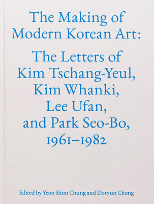 The Making of Modern Korean Art: The Letters of Kim Tschang-Yeul, Kim Whanki, Lee Ufan, and Park Seo-Bo, 1961–1982 (9781941366769)